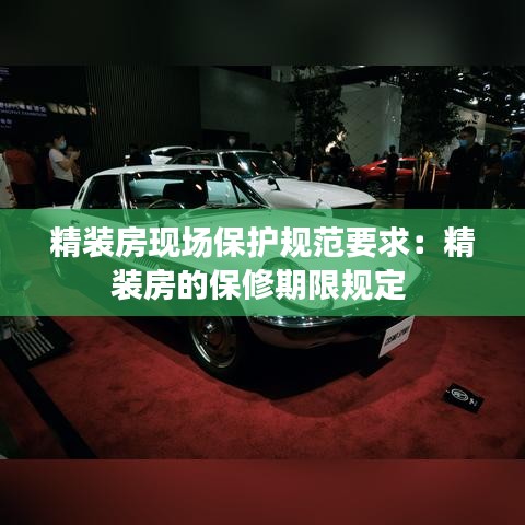 精裝房現(xiàn)場保護(hù)規(guī)范要求:精裝房的保修期限規(guī)定