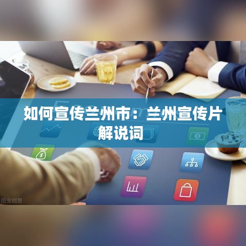 如何宣傳蘭州市:蘭州宣傳片解說詞