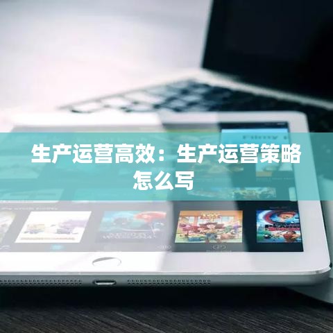 生產運營高效：生產運營策略怎么寫 