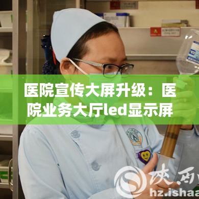 醫(yī)院宣傳大屏升級:醫(yī)院業(yè)務(wù)大廳led顯示屏