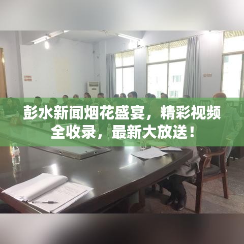 彭水新聞煙花盛宴,精彩視頻全收錄,最新大放送!