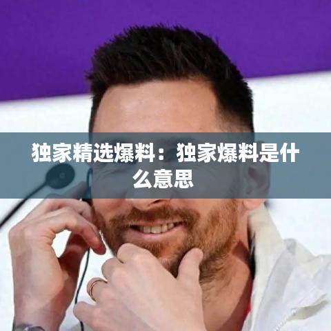 獨家精選爆料：獨家爆料是什么意思 