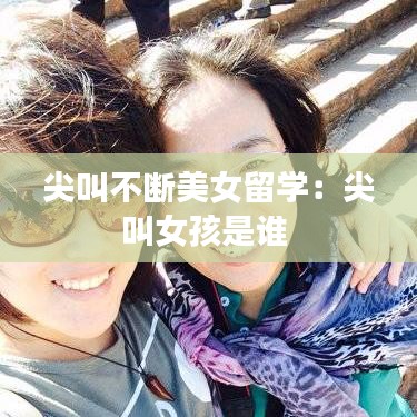 尖叫不斷美女留學:尖叫女孩是誰