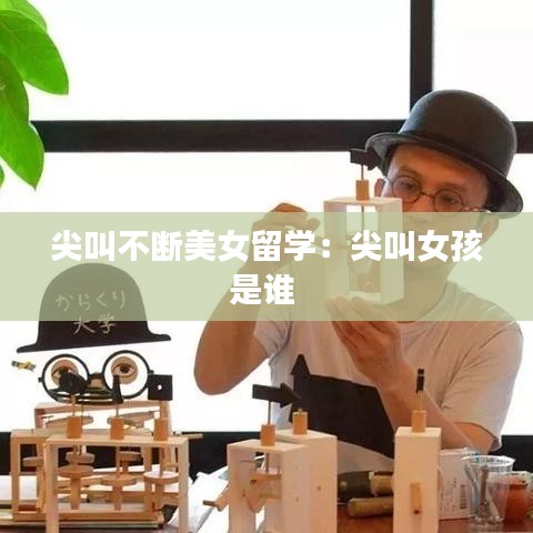 尖叫不斷美女留學(xué):尖叫女孩是誰