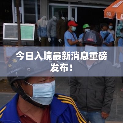 今日入境最新消息重磅發(fā)布!