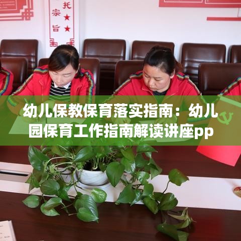 幼兒保教保育落實指南:幼兒園保育工作指南解讀講座ppt