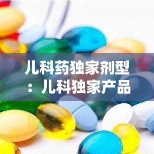 兒科藥獨家劑型:兒科獨家產品