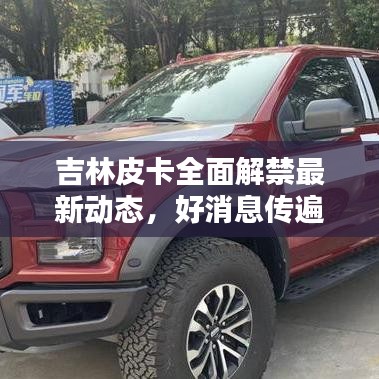 吉林皮卡全面解禁最新動態,好消息傳遍全省!