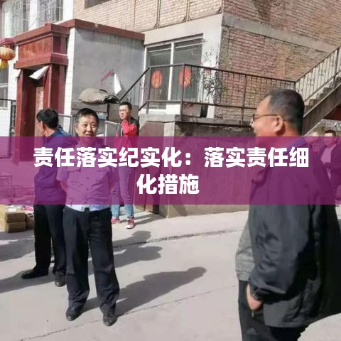 責(zé)任落實(shí)紀(jì)實(shí)化:落實(shí)責(zé)任細(xì)化措施