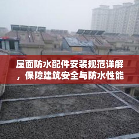 屋面防水配件安裝規(guī)范詳解,保障建筑安全與防水性能的關(guān)鍵步驟