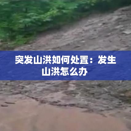 突發山洪如何處置:發生山洪怎么辦