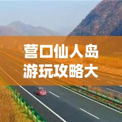 營口仙人島游玩攻略大全,美景盡收眼底!