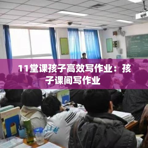 11堂課孩子高效寫作業(yè):孩子課間寫作業(yè)