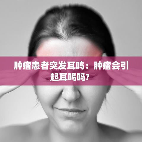 腫瘤患者突發(fā)耳鳴:腫瘤會引起耳鳴嗎?