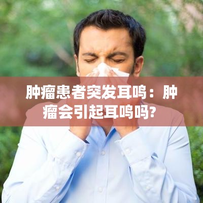 腫瘤患者突發耳鳴:腫瘤會引起耳鳴嗎?