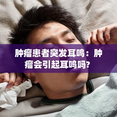 腫瘤患者突發耳鳴:腫瘤會引起耳鳴嗎?