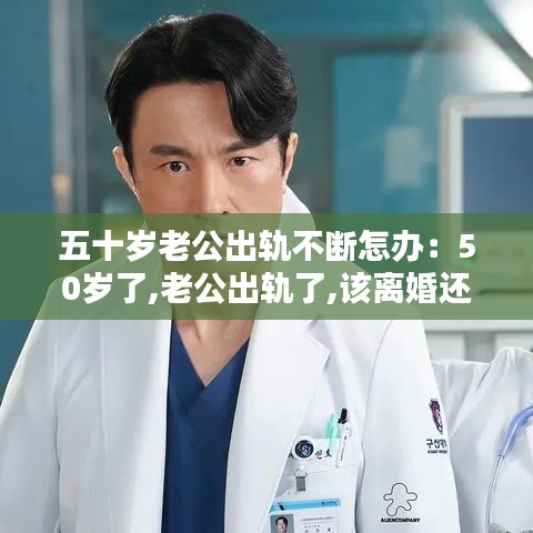 五十歲老公出軌不斷怎辦:50歲了,老公出軌了,該離婚還是維持現狀