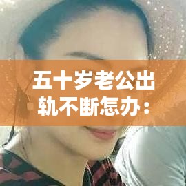 五十歲老公出軌不斷怎辦:50歲了,老公出軌了,該離婚還是維持現(xiàn)狀