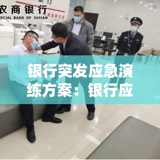 銀行突發(fā)應(yīng)急演練方案:銀行應(yīng)急演練案例精選