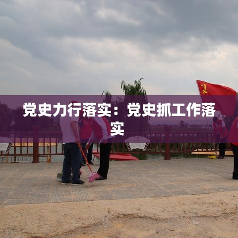 黨史力行落實(shí):黨史抓工作落實(shí)