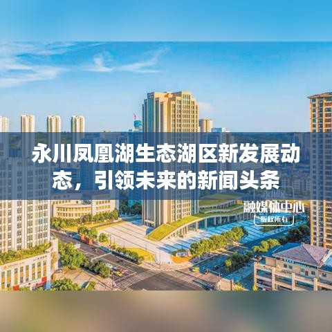 永川鳳凰湖生態(tài)湖區(qū)新發(fā)展動(dòng)態(tài),引領(lǐng)未來的新聞?lì)^條
