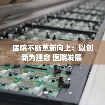 醫院不斷革新向上:以創新為理念 醫院發展