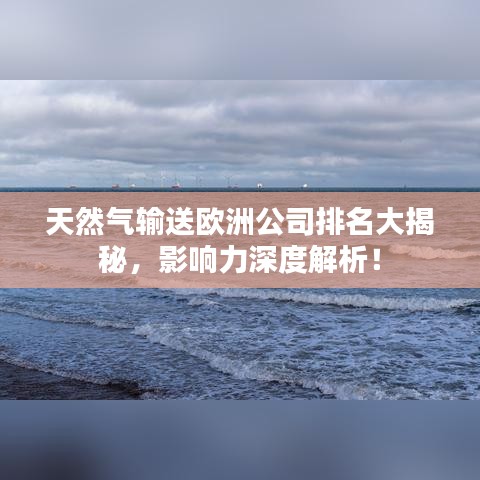 天然氣輸送歐洲公司排名大揭秘,影響力深度解析!