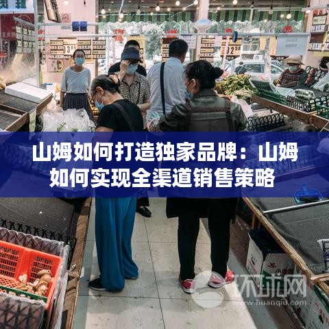 山姆如何打造獨家品牌：山姆如何實現(xiàn)全渠道銷售策略 