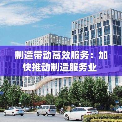 制造帶動高效服務：加快推動制造服務業 