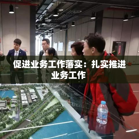促進(jìn)業(yè)務(wù)工作落實:扎實推進(jìn)業(yè)務(wù)工作