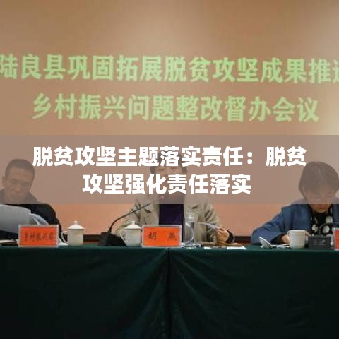 脫貧攻堅主題落實責任:脫貧攻堅強化責任落實