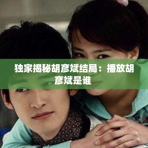 獨家揭秘胡彥斌結局:播放胡彥斌是誰