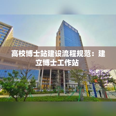 高校博士站建設(shè)流程規(guī)范：建立博士工作站 