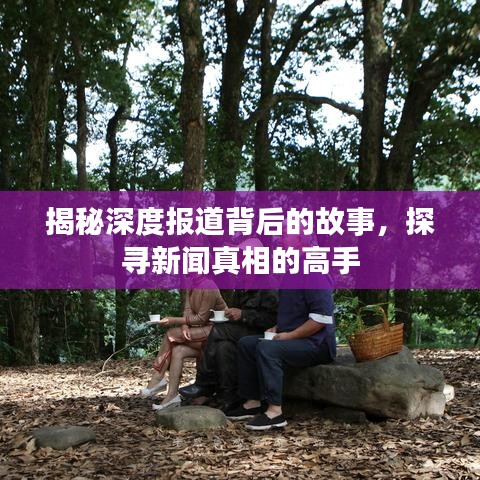揭秘深度報道背后的故事,探尋新聞真相的高手