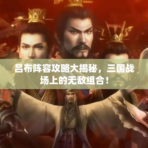 呂布陣容攻略大揭秘，三國戰場上的無敵組合！