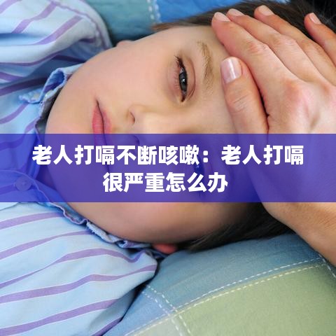 老人打嗝不斷咳嗽:老人打嗝很嚴重怎么辦