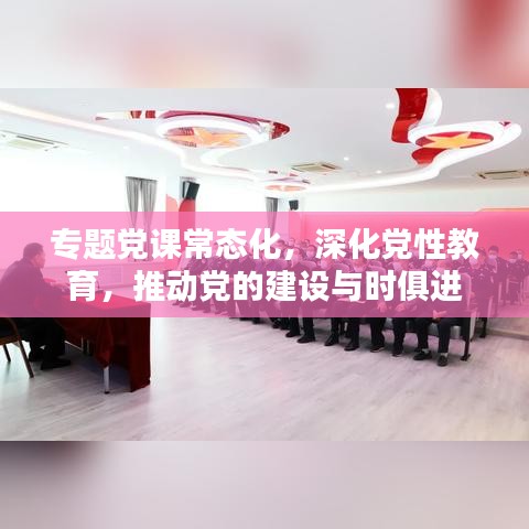 專題黨課常態(tài)化，深化黨性教育，推動(dòng)黨的建設(shè)與時(shí)俱進(jìn)