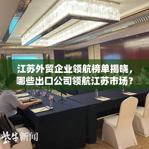 江蘇外貿企業領航榜單揭曉,哪些出口公司領航江蘇市場?