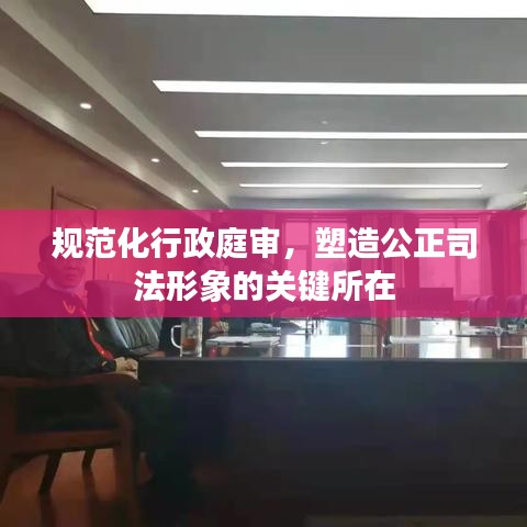 規范化行政庭審，塑造公正司法形象的關鍵所在