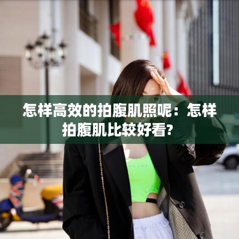 怎樣高效的拍腹肌照呢:怎樣拍腹肌比較好看?