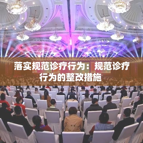 落實規(guī)范診療行為:規(guī)范診療行為的整改措施