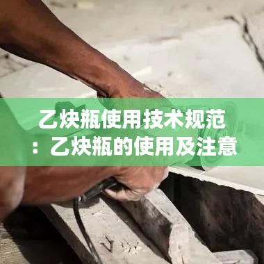 乙炔瓶使用技術規范:乙炔瓶的使用及注意事項