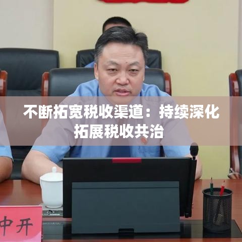 不斷拓寬稅收渠道：持續(xù)深化拓展稅收共治 