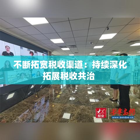 不斷拓寬稅收渠道:持續(xù)深化拓展稅收共治