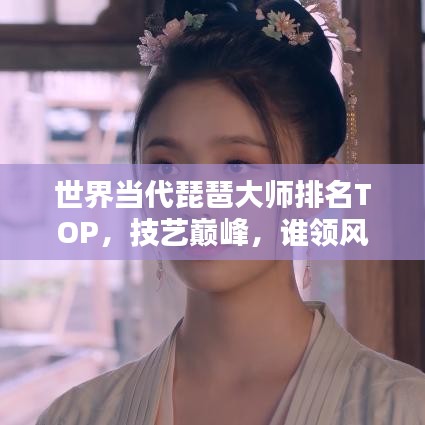 世界當(dāng)代琵琶大師排名TOP,技藝巔峰,誰領(lǐng)風(fēng)騷?