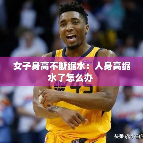 女子身高不斷縮水:人身高縮水了怎么辦