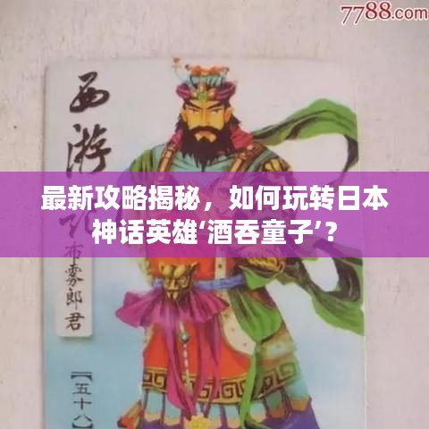 最新攻略揭秘,如何玩轉(zhuǎn)日本神話(huà)英雄‘酒吞童子’?