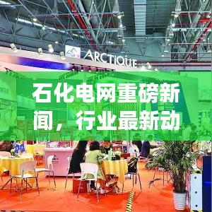 石化電網(wǎng)重磅新聞，行業(yè)最新動態(tài)及未來展望揭秘