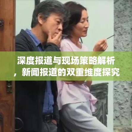 深度報道與現場策略解析,新聞報道的雙重維度探究