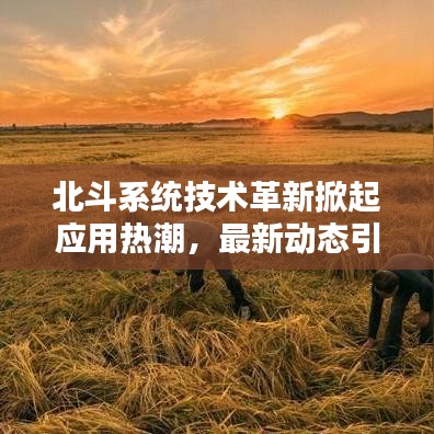 北斗系統技術革新掀起應用熱潮,最新動態引發關注熱議